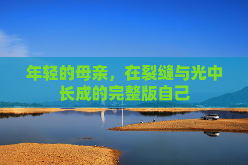 年轻的母亲,在裂缝与光中长成的完整版自己 年轻的母亲,在裂缝与光中长成的完整版自己