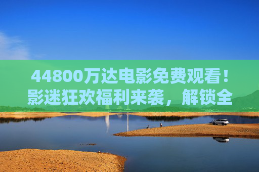 44800万达电影免费观看!影迷狂欢福利来袭,解锁全年观影自由? 44800万达电影免费观看!影迷狂欢福利来袭,解锁全年观影自由?