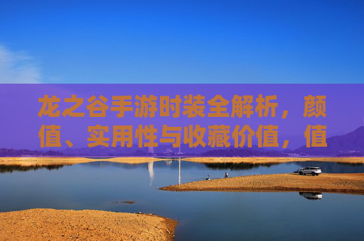 龙之谷手游时装全解析,颜值、实用性与收藏价值,值得入手吗? 龙之谷手游时装全解析,颜值、实用性与收藏价值,值得入手吗?