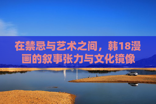 在禁忌与艺术之间,韩18漫画的叙事张力与文化镜像 在禁忌与艺术之间,韩18漫画的叙事张力与文化镜像