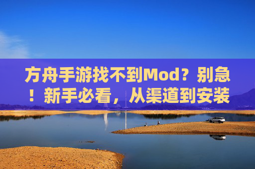 方舟手游找不到Mod?别急!新手必看,从渠道到安装全攻略 方舟手游找不到Mod?别急!新手必看,从渠道到安装全攻略