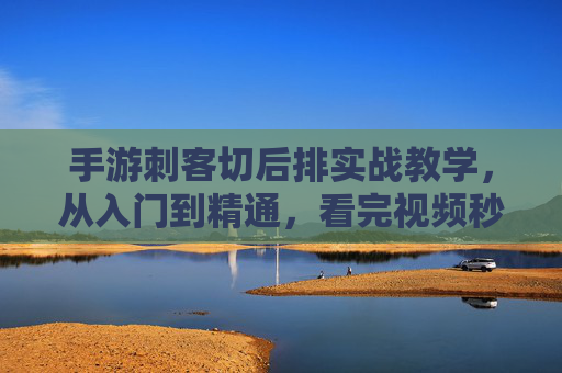 手游刺客切后排实战教学，从入门到精通，看完视频秒变大神！