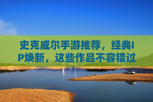 史克威尔手游推荐，经典IP焕新，这些作品不容错过！