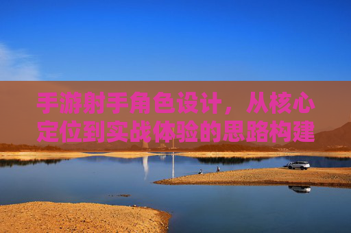 手游射手角色设计,从核心定位到实战体验的思路构建 手游射手角色设计,从核心定位到实战体验的思路构建