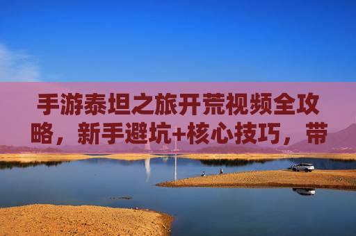 手游泰坦之旅开荒视频全攻略,新手避坑+核心技巧,带你轻松开启史诗冒险 手游泰坦之旅开荒视频全攻略,新手避坑+核心技巧,带你轻松开启史诗冒险