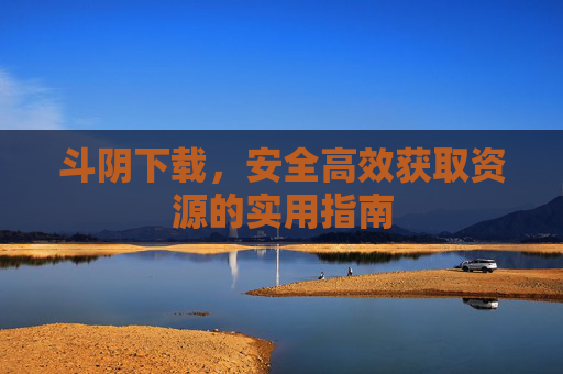 斗阴下载，安全高效获取资源的实用指南