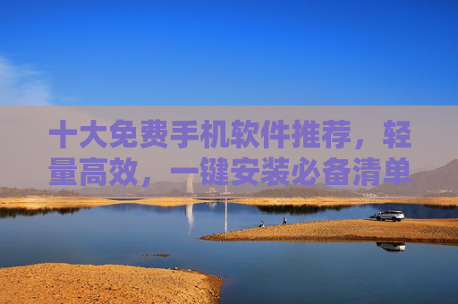 十大免费手机软件推荐,轻量高效,一键安装必备清单 十大免费手机软件推荐,轻量高效,一键安装必备清单