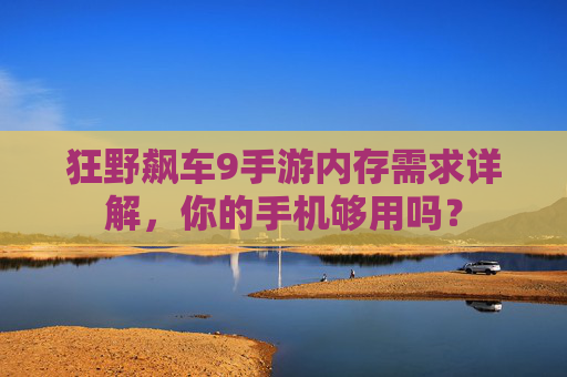 狂野飙车9手游内存需求详解,你的手机够用吗? 狂野飙车9手游内存需求详解,你的手机够用吗?