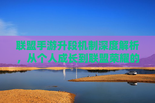 联盟手游升段机制深度解析,从个人成长到联盟荣耀的进阶之路 联盟手游升段机制深度解析,从个人成长到联盟荣耀的进阶之路