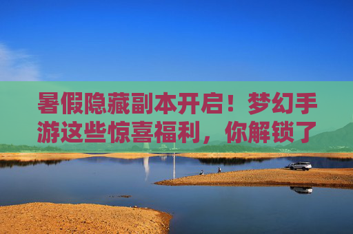 暑假隐藏副本开启！梦幻手游这些惊喜福利，你解锁了吗？