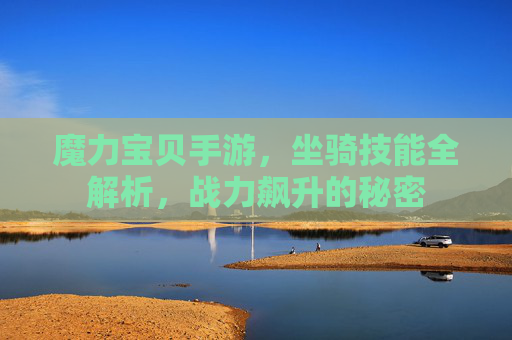 魔力宝贝手游,坐骑技能全解析,战力飙升的秘密 魔力宝贝手游,坐骑技能全解析,战力飙升的秘密
