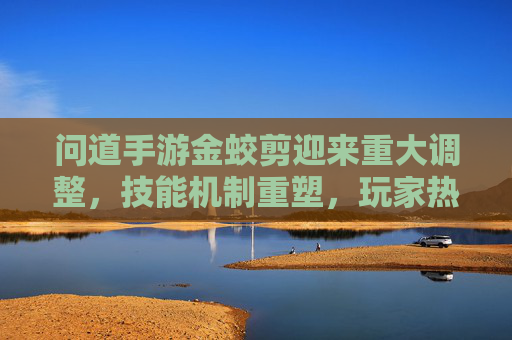 问道手游金蛟剪迎来重大调整，技能机制重塑，玩家热议新策略