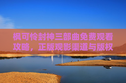枫可怜封神三部曲免费观看攻略,正版观影渠道与版权提醒 枫可怜封神三部曲免费观看攻略,正版观影渠道与版权提醒