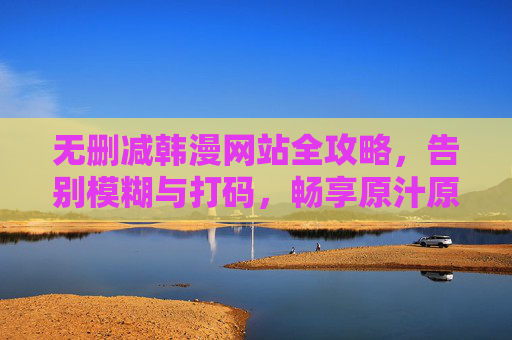 无删减韩漫网站全攻略,告别模糊与打码,畅享原汁原味阅读体验 无删减韩漫网站全攻略,告别模糊与打码,畅享原汁原味阅读体验