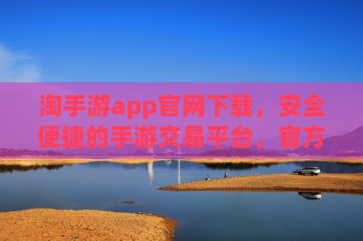 淘手游app官网下载,安全便捷的手游交易平台,官方入口一键直达 淘手游app官网下载,安全便捷的手游交易平台,官方入口一键直达