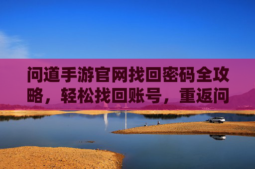 问道手游官网找回密码全攻略,轻松找回账号,重返问道世界 问道手游官网找回密码全攻略,轻松找回账号,重返问道世界