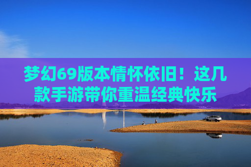 梦幻69版本情怀依旧!这几款手游带你重温经典快乐 梦幻69版本情怀依旧!这几款手游带你重温经典快乐