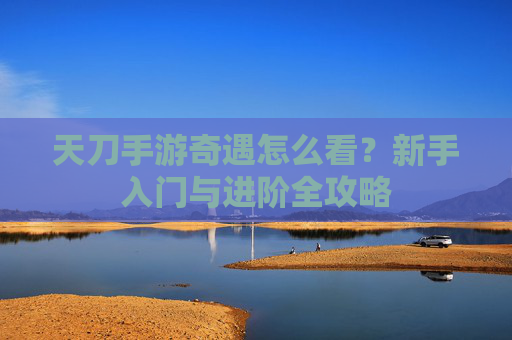 天刀手游奇遇怎么看?新手入门与进阶全攻略 天刀手游奇遇怎么看?新手入门与进阶全攻略