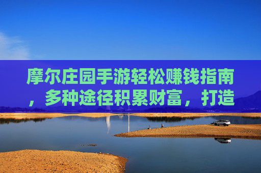 摩尔庄园手游轻松赚钱指南，多种途径积累财富，打造你的庄园梦想