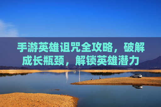 手游英雄诅咒全攻略，破解成长瓶颈，解锁英雄潜力