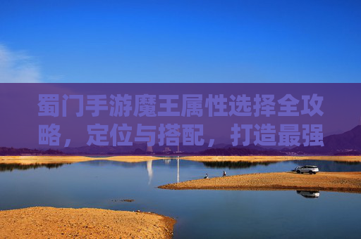 蜀门手游魔王属性选择全攻略，定位与搭配，打造最强战力