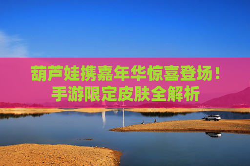 葫芦娃携嘉年华惊喜登场!手游限定皮肤全解析 葫芦娃携嘉年华惊喜登场!手游限定皮肤全解析