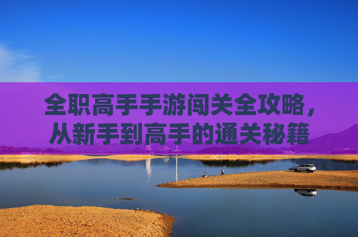 全职高手手游闯关全攻略，从新手到高手的通关秘籍