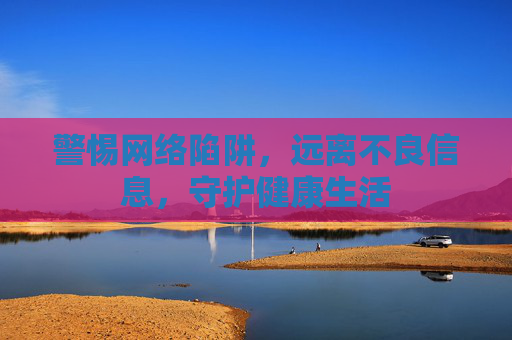 警惕网络陷阱，远离不良信息，守护健康生活