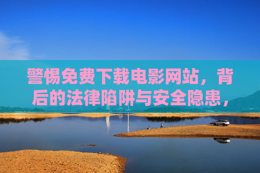 警惕免费下载电影网站,背后的法律陷阱与安全隐患,正版观影才是长久之计 警惕免费下载电影网站,背后的法律陷阱与安全隐患,正版观影才是长久之计