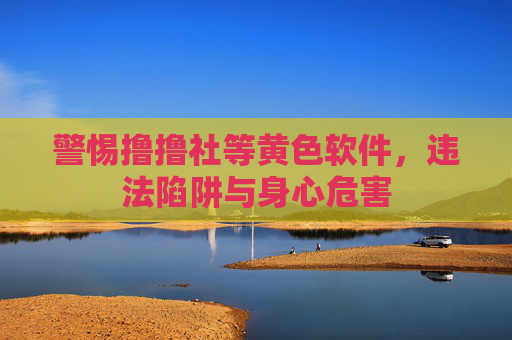 警惕撸撸社等黄色软件,违法陷阱与身心危害 警惕撸撸社等黄色软件,违法陷阱与身心危害