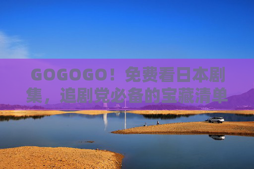 GOGOGO!免费看日本剧集,追剧党必备的宝藏清单 GOGOGO!免费看日本剧集,追剧党必备的宝藏清单