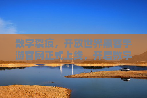 数字裂痕,开放世界黑客手游官网正式上线,开启数字纪元新冒险 数字裂痕,开放世界黑客手游官网正式上线,开启数字纪元新冒险