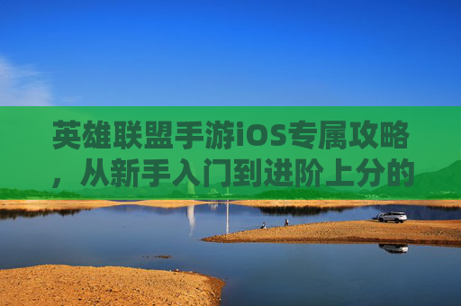 英雄联盟手游iOS专属攻略,从新手入门到进阶上分的全指南 英雄联盟手游iOS专属攻略,从新手入门到进阶上分的全指南