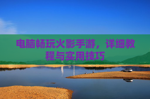 电脑畅玩火影手游,详细教程与实用技巧 电脑畅玩火影手游,详细教程与实用技巧