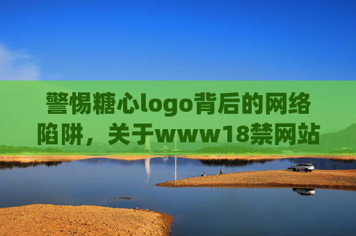 警惕糖心logo背后的网络陷阱,关于www18禁网站的安全提醒 警惕糖心logo背后的网络陷阱,关于www18禁网站的安全提醒