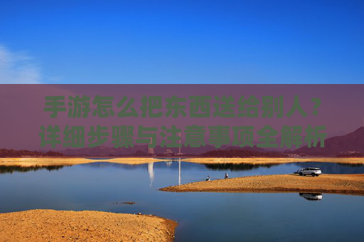 手游怎么把东西送给别人？详细步骤与注意事项全解析