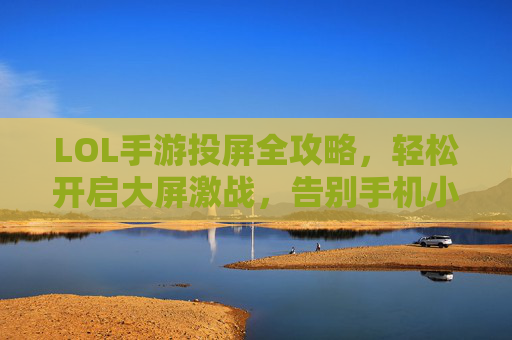 LOL手游投屏全攻略,轻松开启大屏激战,告别手机小屏幕 LOL手游投屏全攻略,轻松开启大屏激战,告别手机小屏幕
