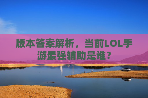 版本答案解析，当前LOL手游最强辅助是谁？