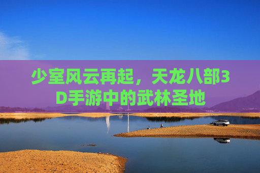 少室风云再起，天龙八部3D手游中的武林圣地