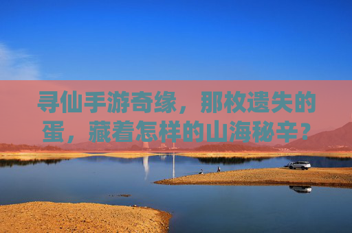 寻仙手游奇缘,那枚遗失的蛋,藏着怎样的山海秘辛? 寻仙手游奇缘,那枚遗失的蛋,藏着怎样的山海秘辛?