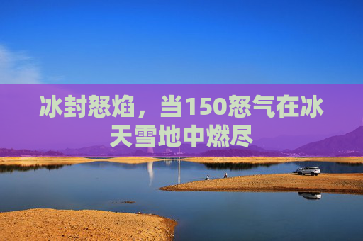冰封怒焰,当150怒气在冰天雪地中燃尽 冰封怒焰,当150怒气在冰天雪地中燃尽