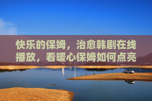 快乐的保姆,治愈韩剧在线播放,看暖心保姆如何点亮平凡生活 快乐的保姆,治愈韩剧在线播放,看暖心保姆如何点亮平凡生活
