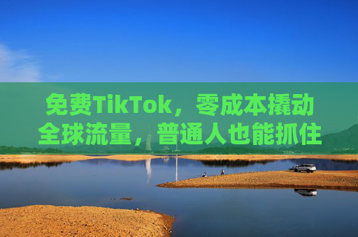 免费TikTok,零成本撬动全球流量,普通人也能抓住的创意红利 免费TikTok,零成本撬动全球流量,普通人也能抓住的创意红利