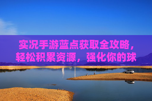 实况手游蓝点获取全攻略,轻松积累资源,强化你的球队 实况手游蓝点获取全攻略,轻松积累资源,强化你的球队
