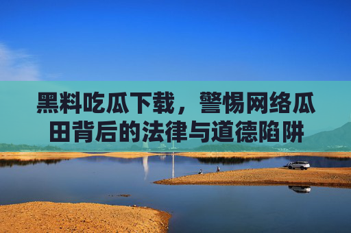 黑料吃瓜下载,警惕网络瓜田背后的法律与道德陷阱 黑料吃瓜下载,警惕网络瓜田背后的法律与道德陷阱