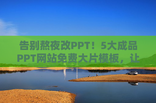 告别熬夜改PPT!5大成品PPT网站免费大片模板,让你的演示秒杀全场 告别熬夜改PPT!5大成品PPT网站免费大片模板,让你的演示秒杀全场