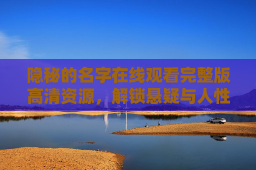 隐秘的名字在线观看完整版高清资源,解锁悬疑与人性交织的极致体验 隐秘的名字在线观看完整版高清资源,解锁悬疑与人性交织的极致体验