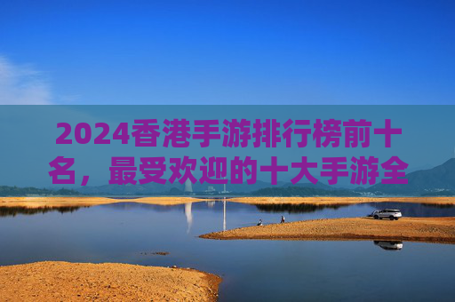 2024香港手游排行榜前十名,最受欢迎的十大手游全解析 2024香港手游排行榜前十名,最受欢迎的十大手游全解析