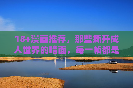 18+漫画推荐,那些撕开成人世界的暗面,每一帧都是人性的深度解剖 18+漫画推荐,那些撕开成人世界的暗面,每一帧都是人性的深度解剖