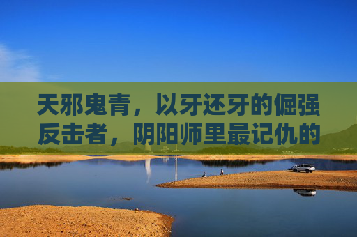 天邪鬼青,以牙还牙的倔强反击者,阴阳师里最记仇的N卡 天邪鬼青,以牙还牙的倔强反击者,阴阳师里最记仇的N卡